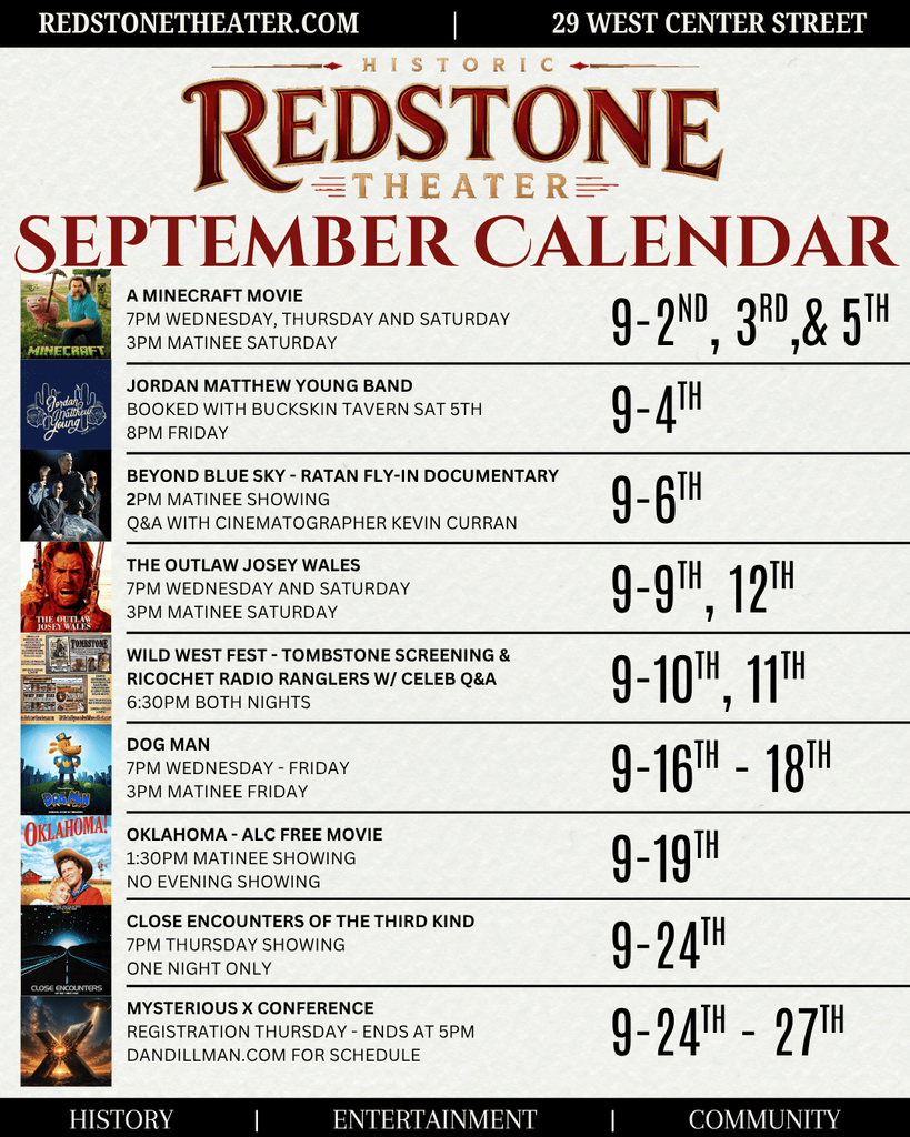 Redstone Theater September Calendar
A Minecraft Movie
Jordan Matthew Young Band
Beyond Blue Sky Documentary 
The Outlaw Josey Wales
Wild West Fest Tombstone screening and Ricochet Radio Ranglers
Dog Man
Oklahoma - ALC Free Movie
Close Encounters of the Third Kind
Mysterious X Conference